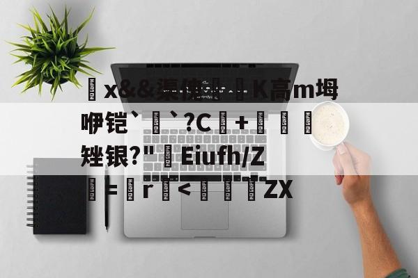 觷x&amp;&amp;渠傀鵟洖K高m坶咿铠`銓`?C+鷃矬银?"屔Eiufh/Ζ鮂=鬞r垻-ayx